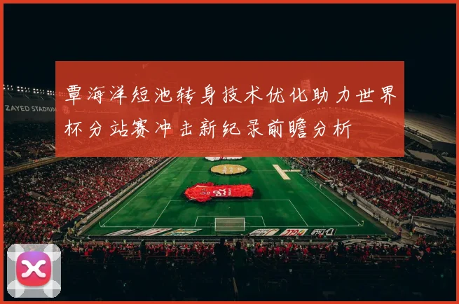覃海洋短池转身技术优化助力世界杯分站赛冲击新纪录前瞻分析