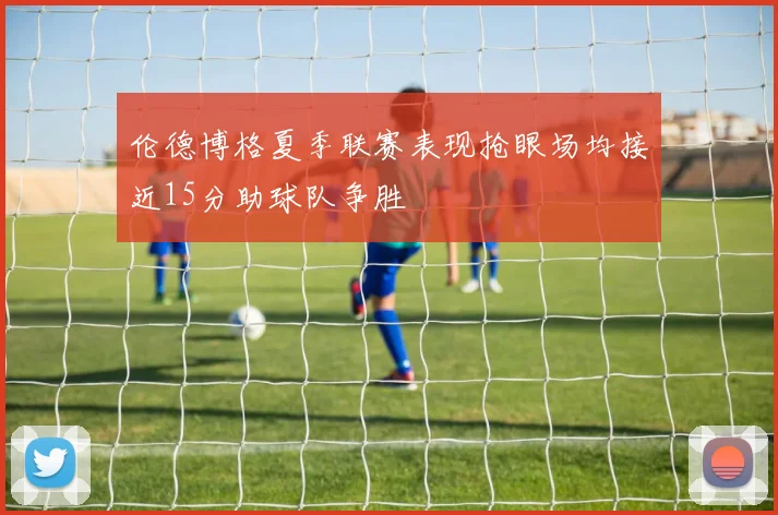 伦德博格夏季联赛表现抢眼场均接近15分助球队争胜