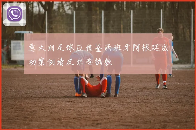 意大利足球应借鉴西班牙阿根廷成功案例请皮尔洛执教