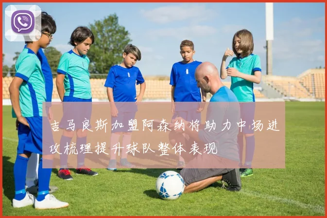 吉马良斯加盟阿森纳将助力中场进攻梳理提升球队整体表现