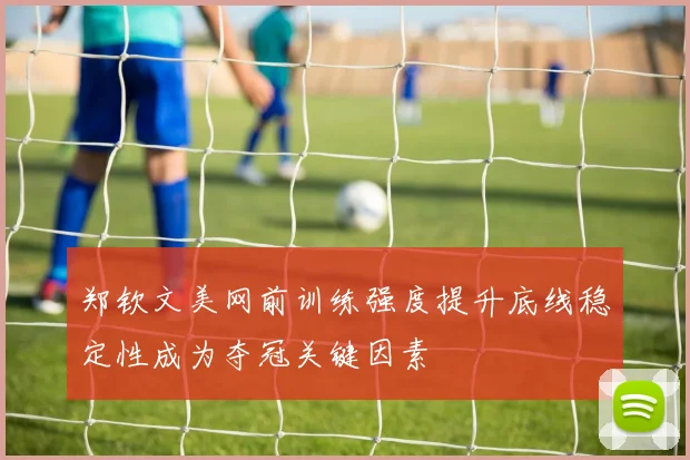 郑钦文美网前训练强度提升底线稳定性成为夺冠关键因素