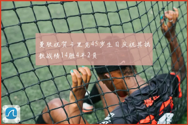 曼联祝贺卡里克45岁生日庆祝其执教战绩14胜4平2负