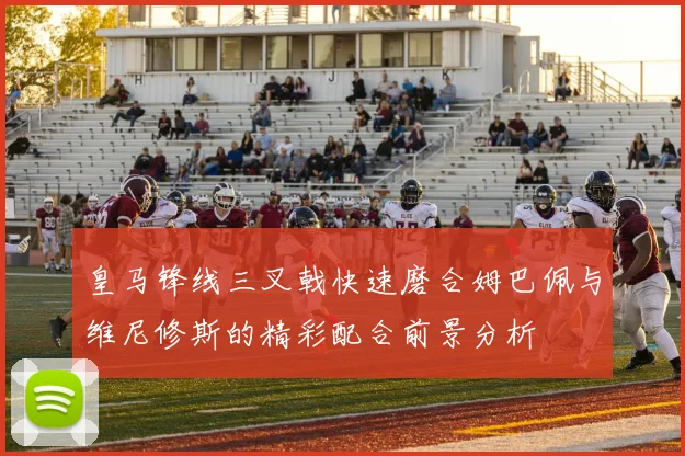 皇马锋线三叉戟快速磨合姆巴佩与维尼修斯的精彩配合前景分析