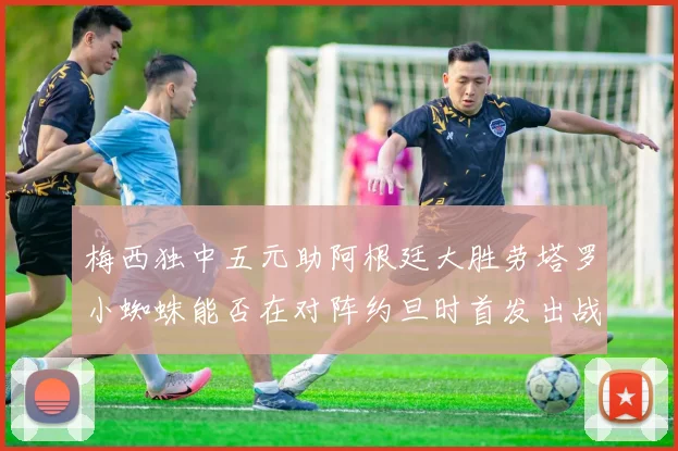梅西独中五元助阿根廷大胜劳塔罗小蜘蛛能否在对阵约旦时首发出战