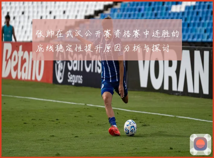 张帅在武汉公开赛资格赛中连胜的底线稳定性提升原因分析与探讨